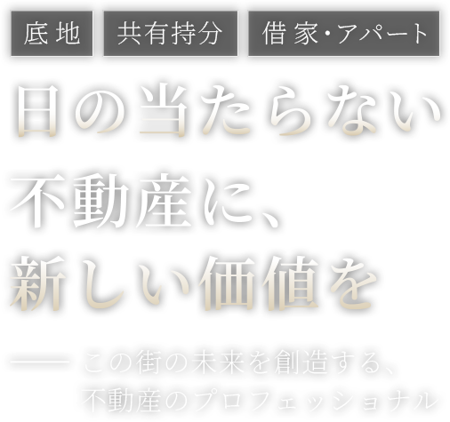 底地、共有、借地 日の当たらない不動産に、新しい価値を　この街の未来を創造する、不動産のプロフェッショナル